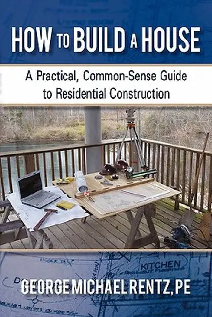 How to Build a House: A Practical, Common-Sense Guide to Residential Construction by George Michael Rentz