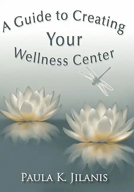 A Guide to Creating Your Wellness Center by Paula K. Jilanis