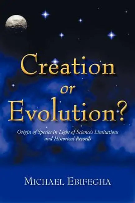 Creation or Evolution?: Origin of Species in Light of Science's Limitations and Historical Records by Michael Ebifegha