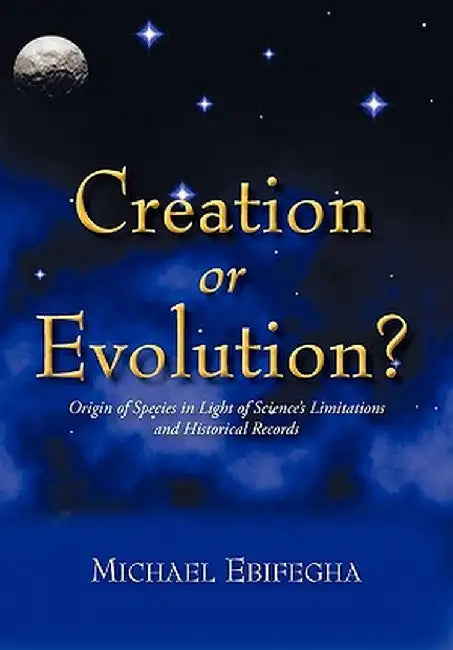Creation or Evolution?: Origin of Species in Light of Science's Limitations and Historical Records by Michael Ebifegha