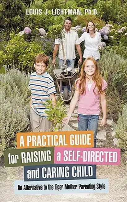 A Practical Guide for Raising a Self-Directed and Caring Child: An Alternative to the Tiger Mother Parenting Style by Louis J. Lichtman Ph. D.