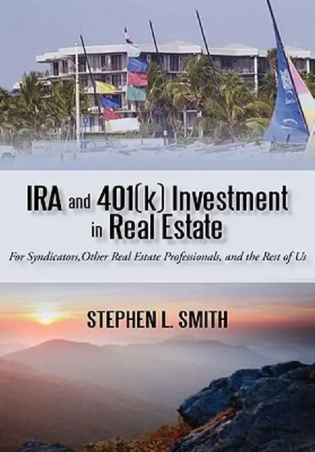 IRA and 401(k) Investment in Real Estate: For Syndicators, Other Real Estate Professionals, and the Rest of Us by Stephen L. Smith