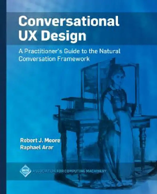 Conversational UX Design: A Practitioner's Guide to the Natural Conversation Framework by Robert J. Moore