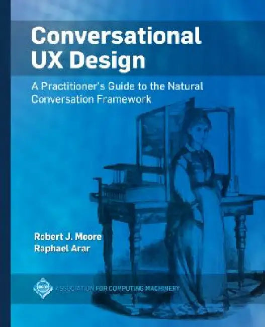 Conversational UX Design: A Practitioner's Guide to the Natural Conversation Framework by Robert J. Moore