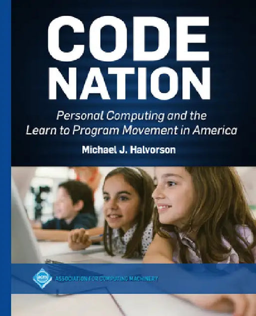 Code Nation: Personal Computing and the Learn to Program Movement in America by Michael J. Halvorson