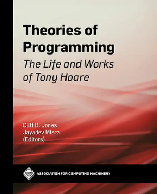 Theories of Programming: The Life and Works of Tony Hoare by Cliff B. Jones