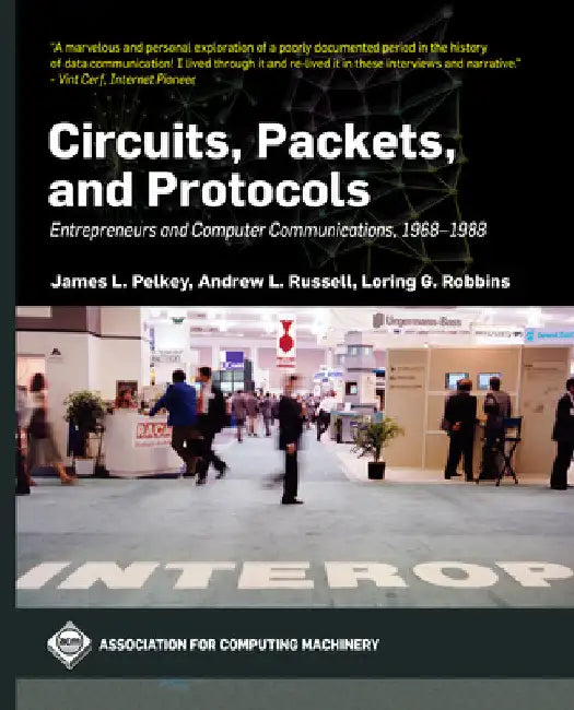 Circuits, Packets, and Protocols: Entrepreneurs and Computer Communications, 1968-1988 by James L. Pelkey