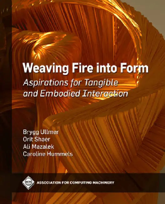 Weaving Fire Into Form: Aspirations for Tangible and Embodied Interaction by Brygg Ullmer
