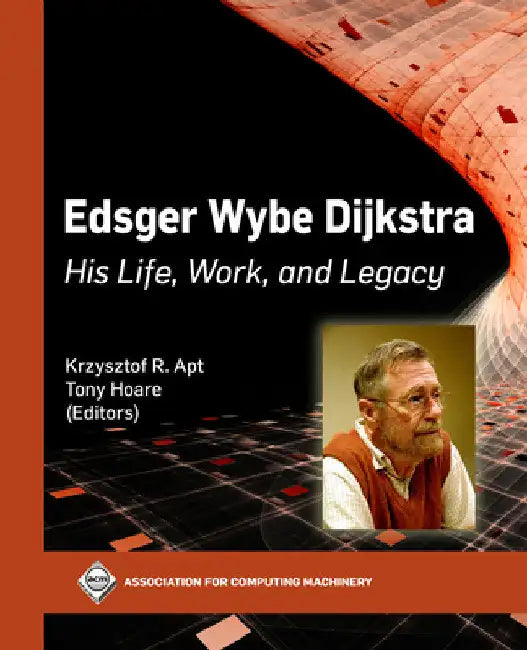 Edsger Wybe Dijkstra: His Life, Work, and Legacy by Krzysztof R. Apt