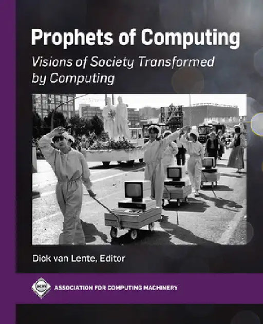 Prophets of Computing: Visions of Society Transformed by Computing by Dick Van Lente