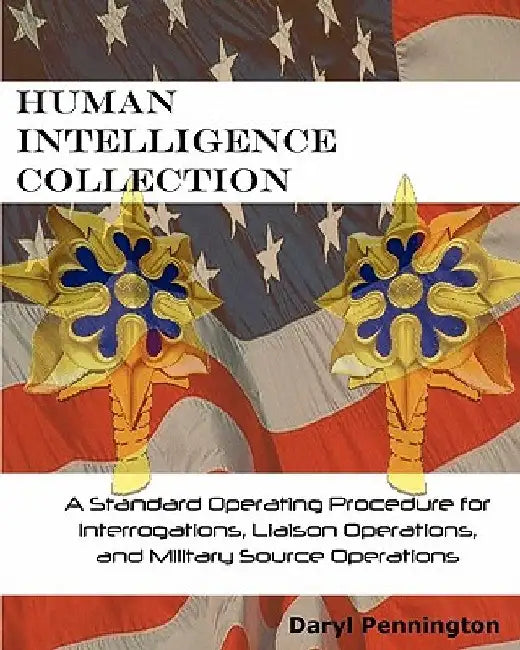 Human Intelligence Collection: A Standard Operating Procedure for Interrogation Operations, Liason Operations, and Military Source Operations by Daryl Pennington