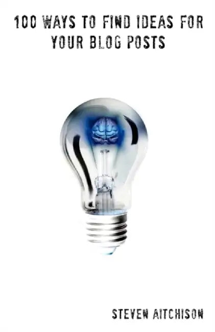 100 Ways to Find Ideas for Your Blog Posts: Becoming a Pro Blogger and Finding Ideas for Your Blog by Aitchison, Steven