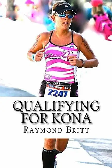 Qualifying for Kona: The Road to Ironman Triathlon World Championship in Hawaii by Raymond Britt