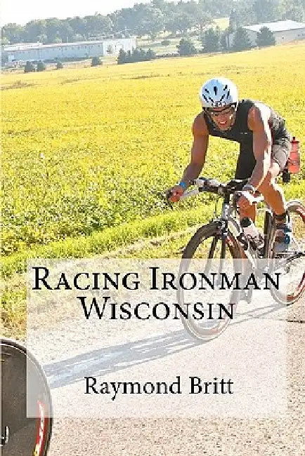 Racing Ironman Wisconsin: Everything You Need to Know by Raymond Britt