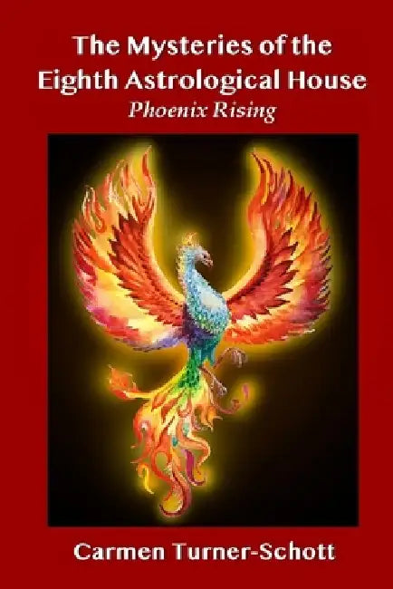 The Mysteries of the Eighth Astrological House: Phoenix Rising by Carmen Turner Schott