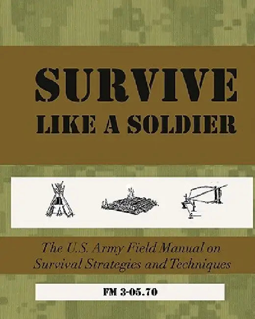 SURVIVE Like a Soldier: The U.S. Army Field Manual on Survival Strategies and Techniques by U. S. Army Field Manual 3-05 70