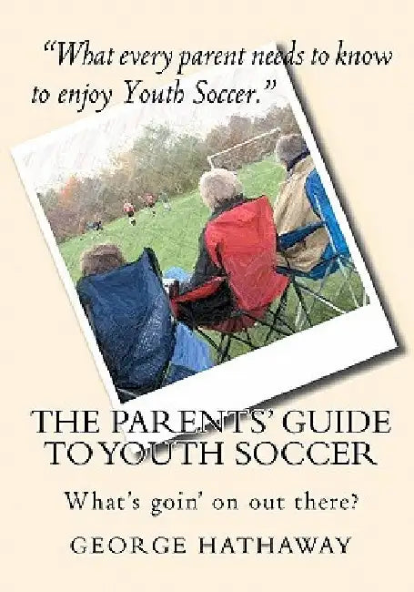 The Parents' Guide to Youth Soccer: What's goin' on out there? by George Hathaway
