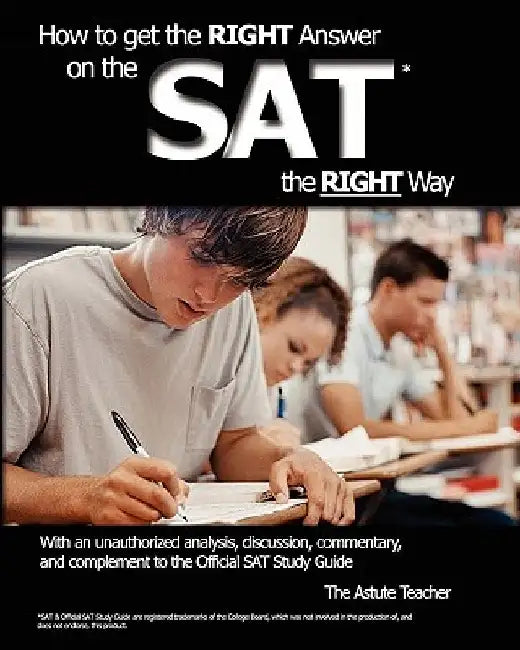 How To Get the RIGHT Answer on the SAT the RIGHT Way - With an unauthorized analysis, discussion, commentary, and complement to the Official SAT Study by Astute Teacher
