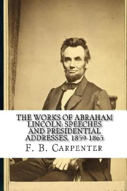 The Works of Abraham Lincoln: : Speeches and Presidential Addresses 1859-1865 by Joe Henry Mitchell