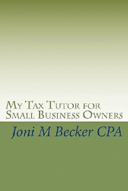 My Tax Tutor for Small Business Owners: What Every Small Business Owner Should Know About Their Taxes by Joni M. Becker Cpa