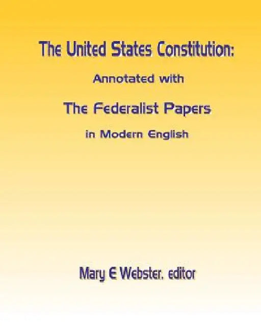The United States Constitution: Annotated with The Federalist Papers In Modern English by Mary E. Webster