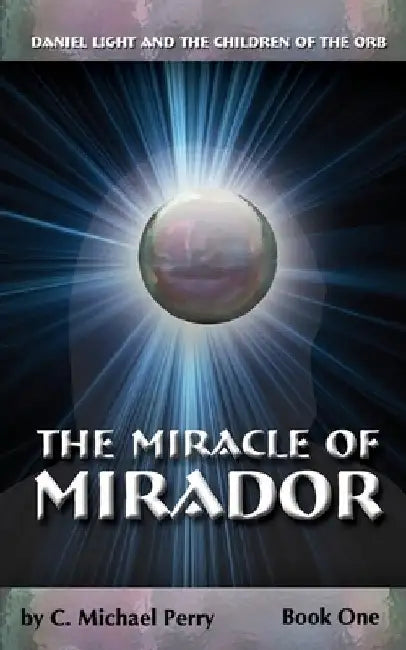 The Miracle Of Mirador: Daniel Light and the Children of the Orb by C. Michael Perry