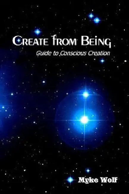 Create from Being: Guide to Conscious Creation by Myke Wolf