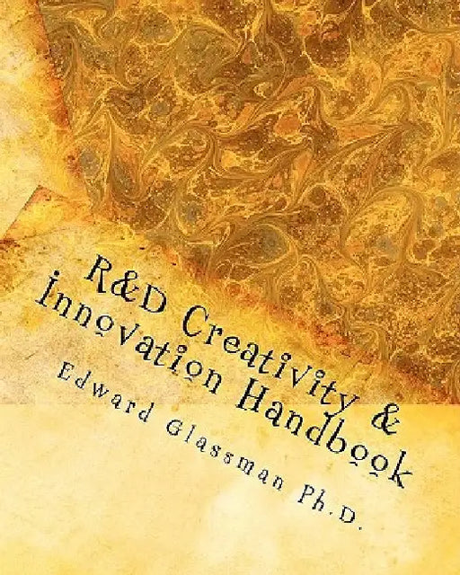 R&D Creativity and Innovation Handbook: A Practical Guide To Improve Creative Thinking and Innovation Success At Work by Edward Glassman Ph. D.