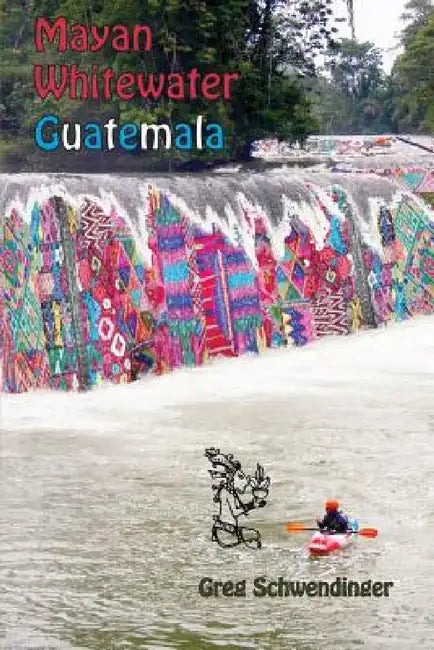 Mayan Whitewater Guatemala: A guide to the rivers by Greg Schwendinger