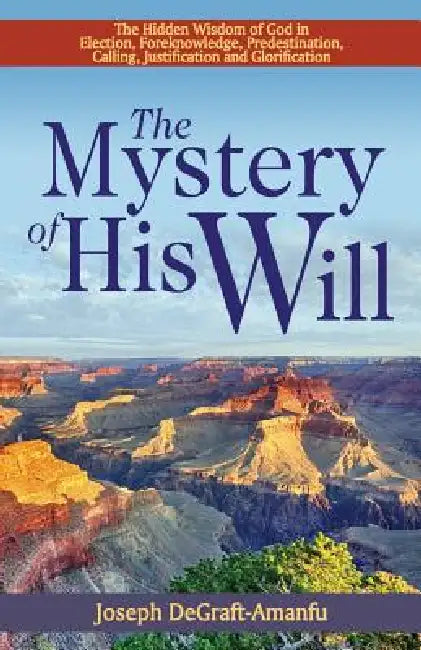 The Mystery of His Will: The Hidden Wisdom of God in Election, Foreknowledge, Predestination, Calling, Justification and Glorification by Joseph Degraft-Amanfu