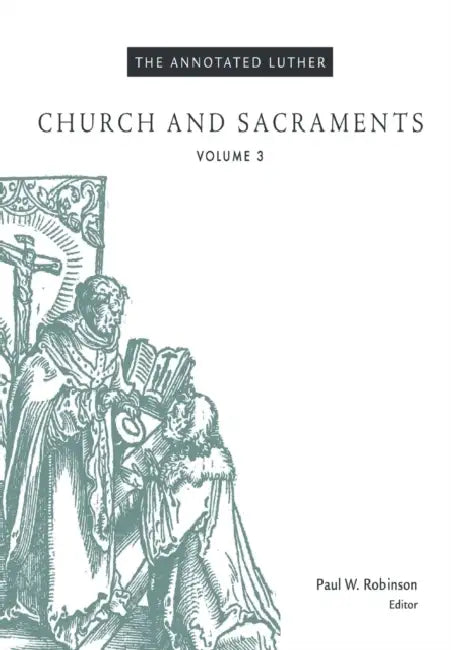 The Annotated Luther, Volume 3: Church and Sacraments by Paul W. Robinson