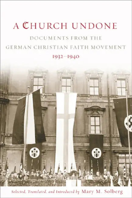 Church Undone: Documents from the German Christian Faith Movement, 1932-1940 by Mary M. Solberg