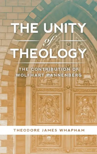 The Unity of Theology: The Contribution of Wolfhart Pannenberg by Theodore James Whapham