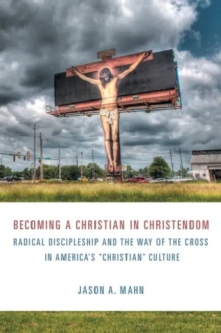 Becoming a Christian in Christendom: Radical Discipleship and the Way of the Cross in America's "Christian" Culture by Jason A. Mahn