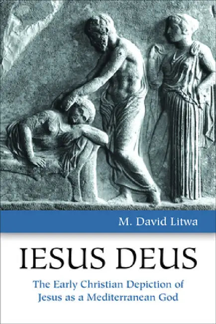 Iesus Deus: The Early Christian Depiction of Jesus as a Mediterranean God by M. David Litwa