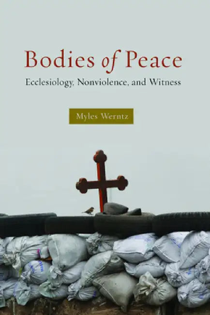 Bodies of Peace: Ecclesiology, Nonviolence, and Witness by Myles Werntz
