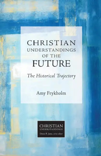 Christian Understandings of the Future: The Historical Trajectory by Amy Frykholm