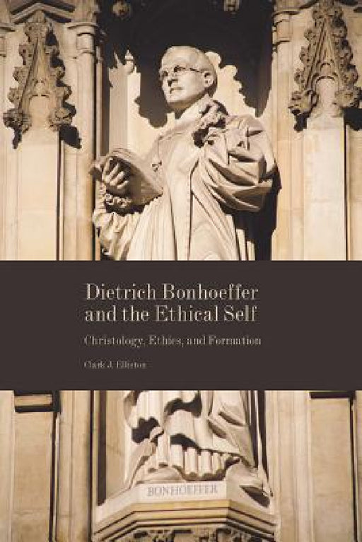 Dietrich Bonhoeffer and the Ethical Self: Christology, Ethics, and Formation by Clark J. Elliston
