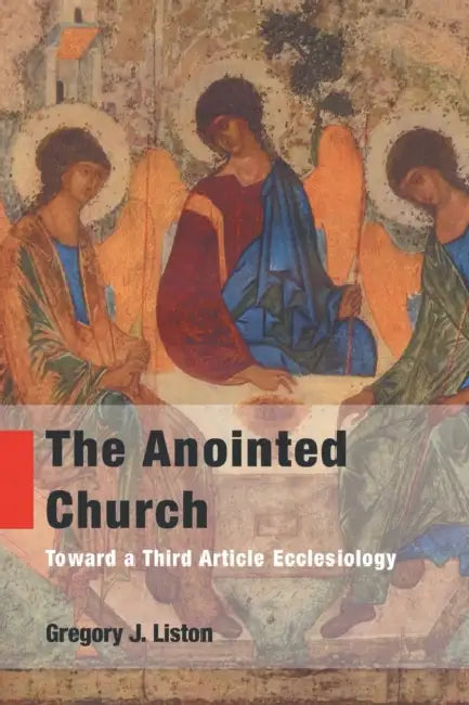 The Anointed Church: Toward a Third Article Ecclesiology by Gregory J. Liston
