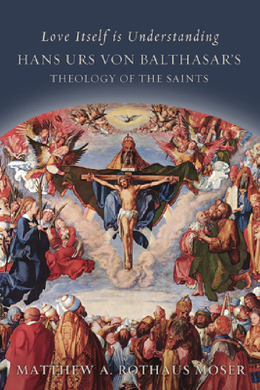 Love Itself is Understanding: Hans Urs von Balthasar's Theology of the Saints by Matthew A. Rothaus Moser