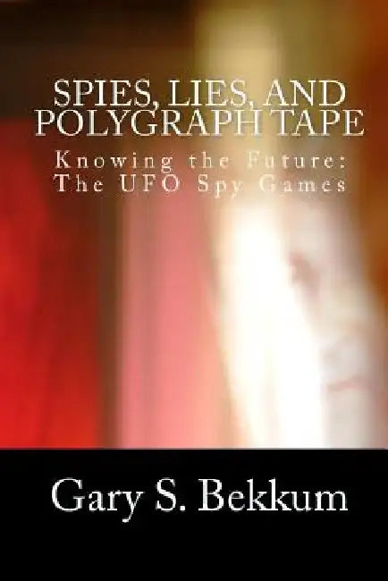 Spies, Lies, and Polygraph Tape: Knowing the Future: The UFO Spy Games by Gary S. Bekkum