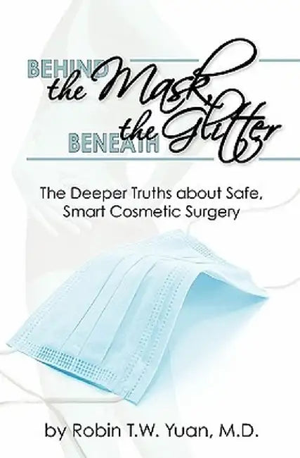 Behind the Mask, Beneath the Glitter: The Deeper Truths about Safe, Smart Cosmetic Surgery by Yuan M. D., Robin T. W.