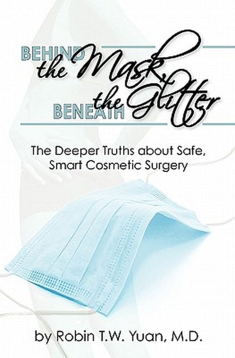 Behind the Mask, Beneath the Glitter: The Deeper Truths about Safe, Smart Cosmetic Surgery by Yuan M. D., Robin T. W.