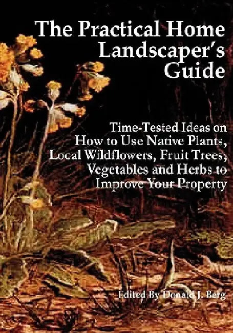 The Practical Home Landscaper's Guide: Time-Tested Ideas on How to Use Native Plants, Local Wildflowers, Fruit Trees, Vegetables and Herbs to Improve by Donald J. Berg