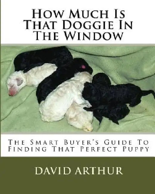 How Much Is That Doggie In The Window: The Smart Buyer's Guide To Finding That Perfect Puppy by David J. Arthur