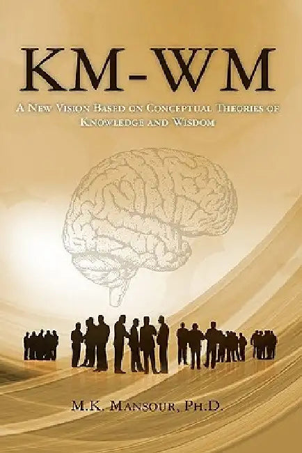 Km-Wm: A New Vision Based on Conceptual Theories of Knowledge and Wisdom by M. K. Mansour Ph. D.