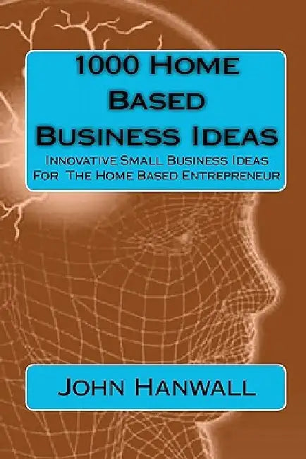 1000 Home Based Business Ideas: Innovative Small Business Ideas For The Home Based Entrepreneur by John Hanwall