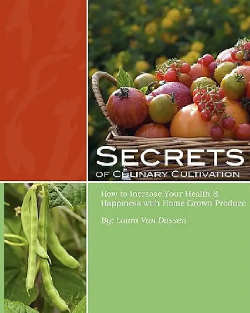 Secrets of Culinary Cultivation: How to Increase Your Health and Happiness with Home Grown Produce by Laura Van Dussen