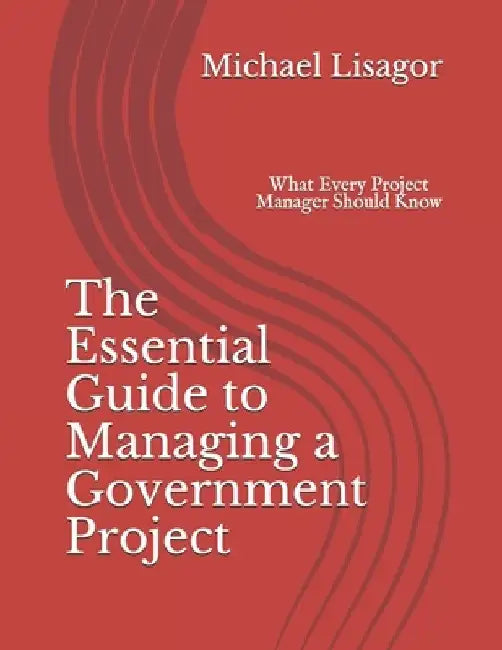 The Essential Guide to Managing a Government Project: What Every Project Manager Should Know by Michael Lisagor