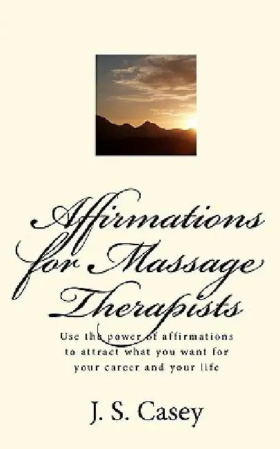 Affirmations for Massage Therapists: Use the power of affirmations to attract what you want for your career and your life by J. S. Casey